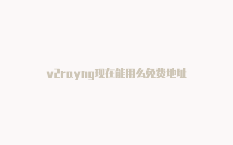 v2rayng现在能用么免费地址