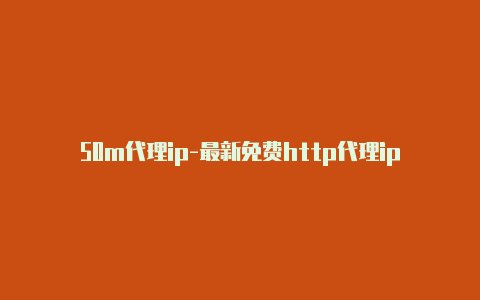 50m代理ip-最新免费http代理ip每天更新