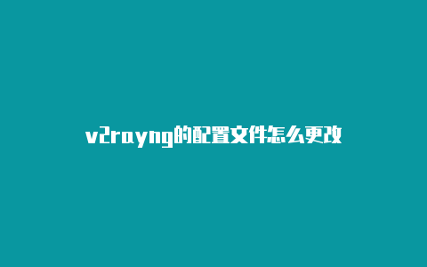 v2rayng的配置文件怎么更改-v2rayng