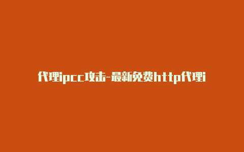 代理ipcc攻击-最新免费http代理ip时刻更新