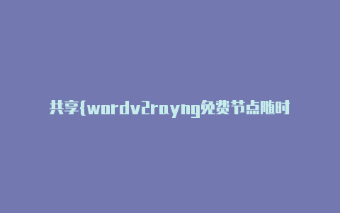 共享{wordv2rayng免费节点随时更新