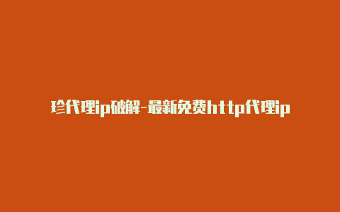 珍代理ip破解-最新免费http代理ip随时更新