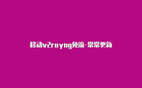 移动v2rayng免流-常常更新