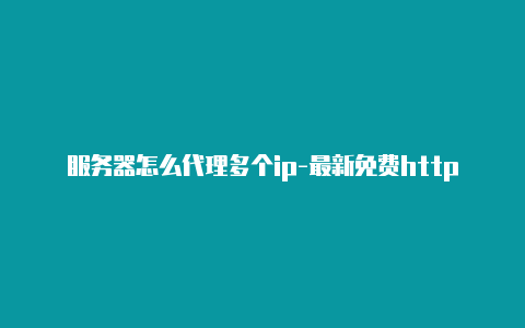 服务器怎么代理多个ip-最新免费http代理ip每日更新