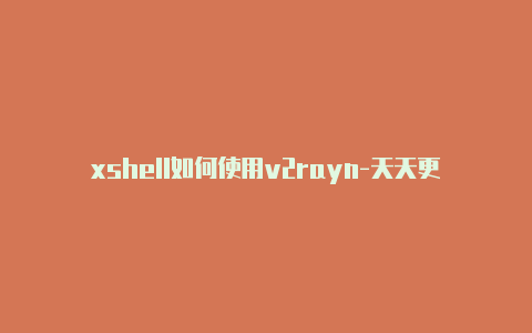 xshell如何使用v2rayn-天天更新