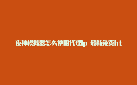 夜神模拟器怎么使用代理ip-最新免费http代理ip每天更新