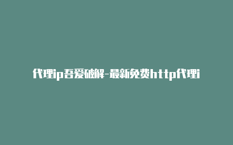 代理ip吾爱破解-最新免费http代理ip每时更新