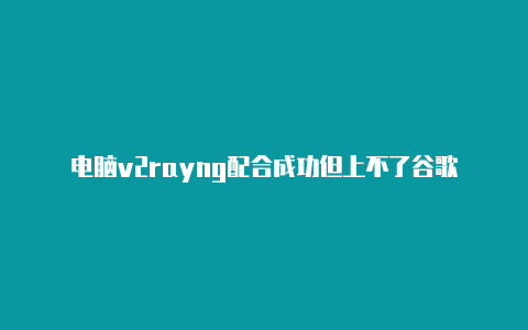 电脑v2rayng配合成功但上不了谷歌