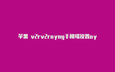 苹果 v2rv2rayng手机端设置ayn-v2rayng