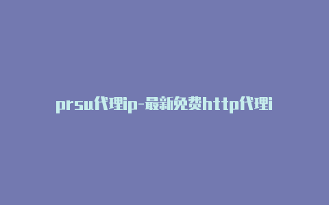 prsu代理ip-最新免费http代理ip天天更新