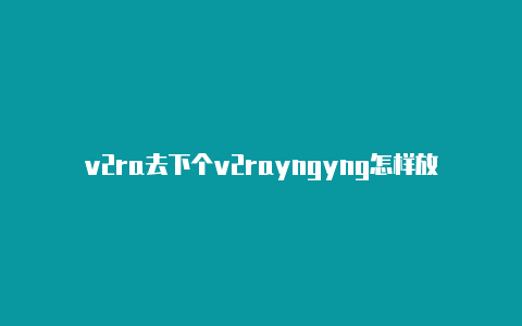 v2ra去下个v2rayngyng怎样放行应用