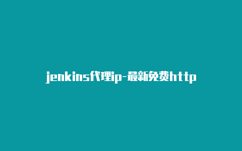 jenkins代理ip-最新免费http代理ip每日更新