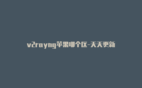 v2rayng苹果哪个区-天天更新-v2rayng