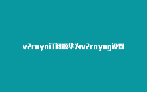 v2rayn订阅源华为v2rayng设置