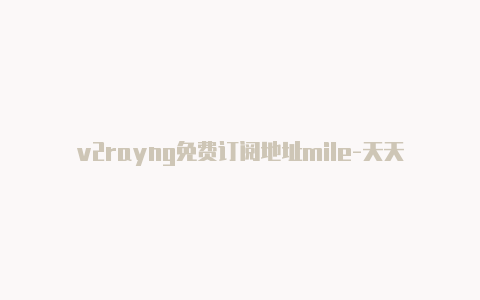 v2rayng免费订阅地址mile-天天更新