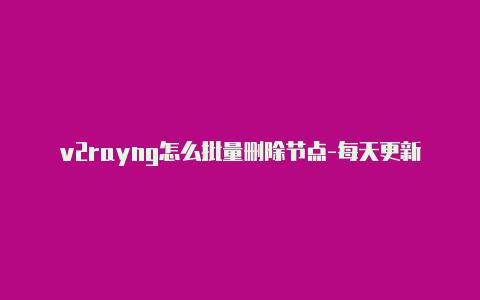 v2rayng怎么批量删除节点-每天更新-v2rayng