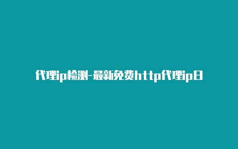 代理ip检测-最新免费http代理ip日日更新