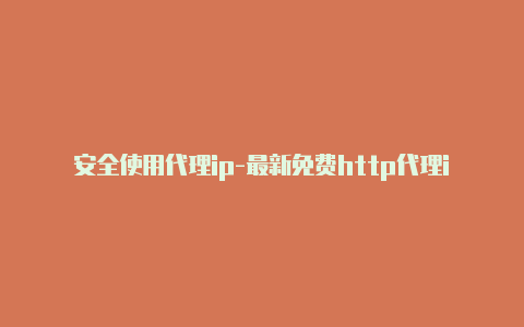 安全使用代理ip-最新免费http代理ip时刻更新