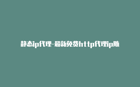 静态ip代理-最新免费http代理ip随时更新