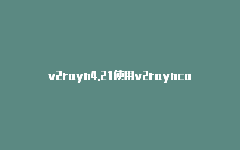 v2rayn4.21使用v2rayncore