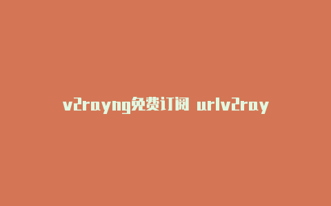 v2rayng免费订阅 urlv2rayn电脑怎么设置-v2rayng