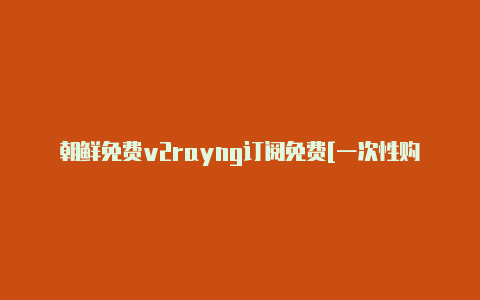 朝鲜免费v2rayng订阅免费[一次性购买不停用