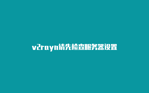 v2rayn请先检查服务器设置-v2rayng