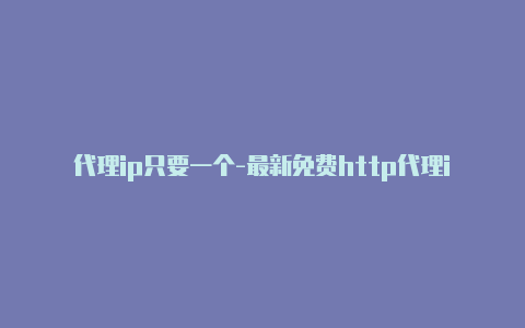 代理ip只要一个-最新免费http代理ip即时更新