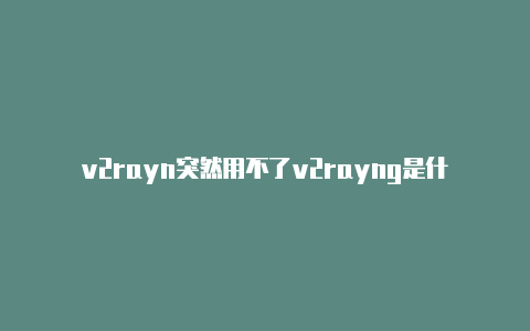 v2rayn突然用不了v2rayng是什么软件答案