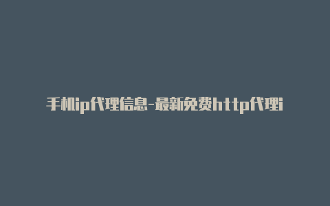 手机ip代理信息-最新免费http代理ip随时更新