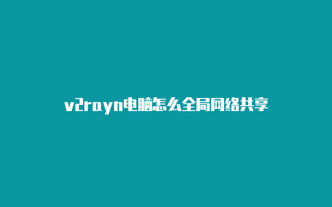 v2rayn电脑怎么全局网络共享