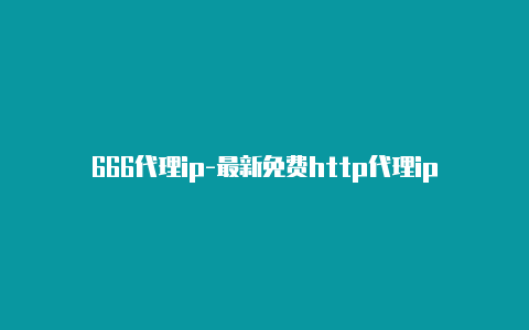 666代理ip-最新免费http代理ip日日更新