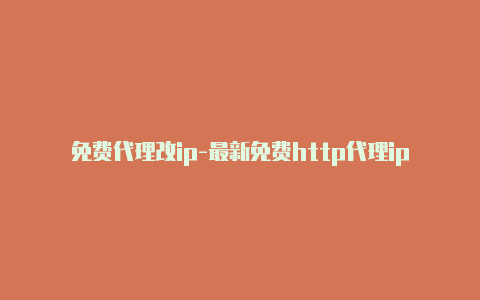 免费代理改ip-最新免费http代理ip每时更新