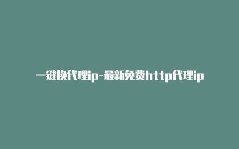 一键换代理ip-最新免费http代理ip每天更新