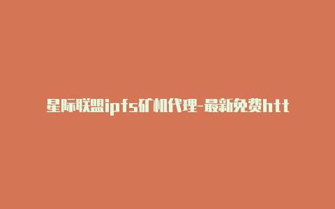 星际联盟ipfs矿机代理-最新免费http代理ip时刻更新-v2rayng