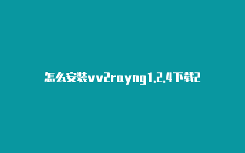 怎么安装vv2rayng1.2.4下载2rayn-v2rayng