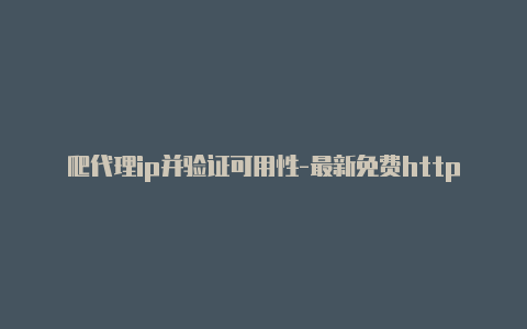 爬代理ip并验证可用性-最新免费http代理ip即时更新