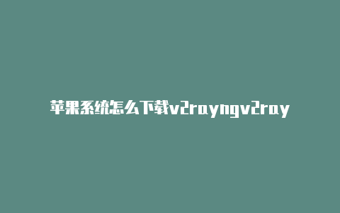 苹果系统怎么下载v2rayngv2rayng安卓怎么配置-v2rayng