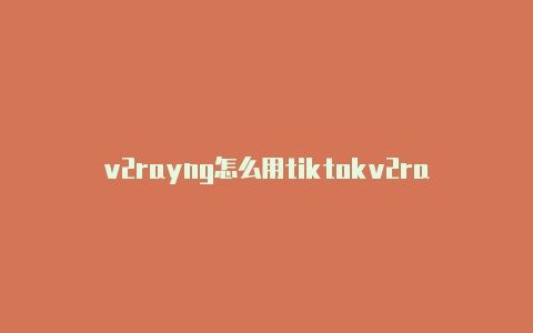 v2rayng怎么用tiktokv2rayng登录不起