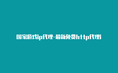 国家游戏ip代理-最新免费http代理ip每天更新