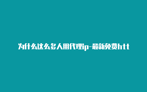 为什么这么多人用代理ip-最新免费http代理ip每时更新