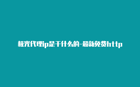 极光代理ip是干什么的-最新免费http代理ip日日更新