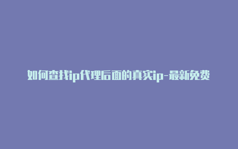 如何查找ip代理后面的真实ip-最新免费http代理ip时刻更新