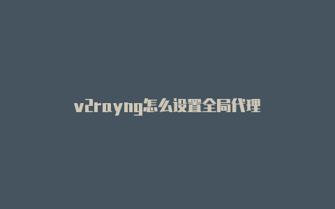 v2rayng怎么设置全局代理-v2rayng
