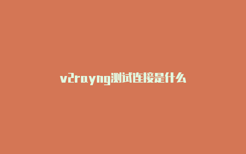 v2rayng测试连接是什么