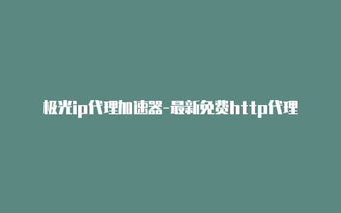 极光ip代理加速器-最新免费http代理ip天天更新-v2rayng