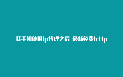 我手机使用ip代理之后-最新免费http代理ip即时更新