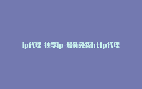 ip代理 独享ip-最新免费http代理ip时刻更新