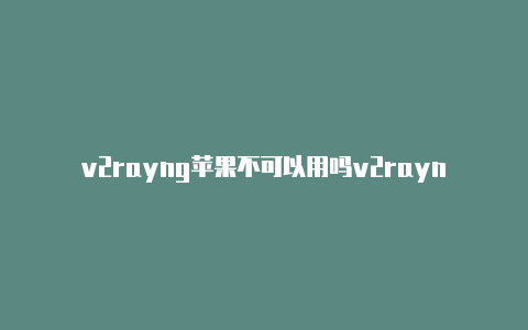 v2rayng苹果不可以用吗v2rayng配置文件二维码