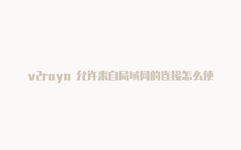 v2rayn 允许来自局域网的连接怎么使用v2rayn上外